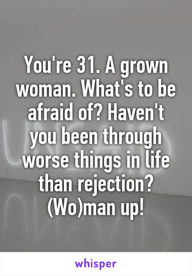 You're 31. A grown woman. What's to be afraid of? Haven't you been through worse things in life than rejection? (Wo)man up!