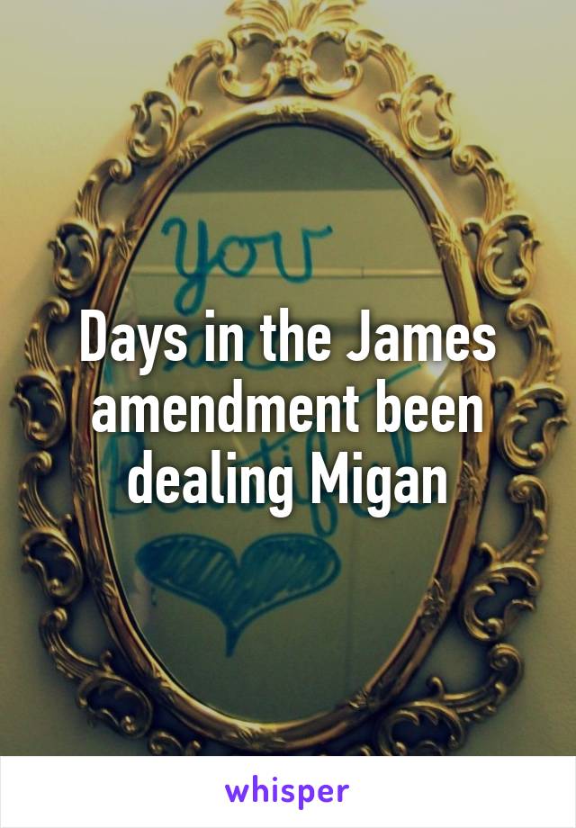 Days in the James amendment been dealing Migan