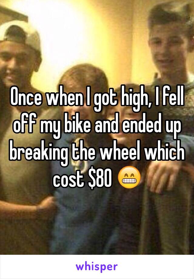 Once when I got high, I fell off my bike and ended up breaking the wheel which cost $80 😁 