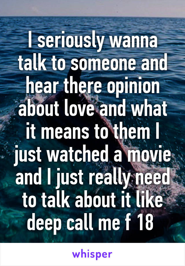 I seriously wanna talk to someone and hear there opinion about love and what it means to them I just watched a movie and I just really need to talk about it like deep call me f 18 