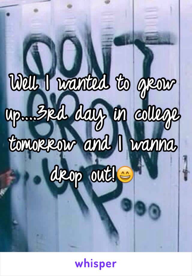 Well I wanted to grow up....3rd day in college tomorrow and I wanna drop out!😄