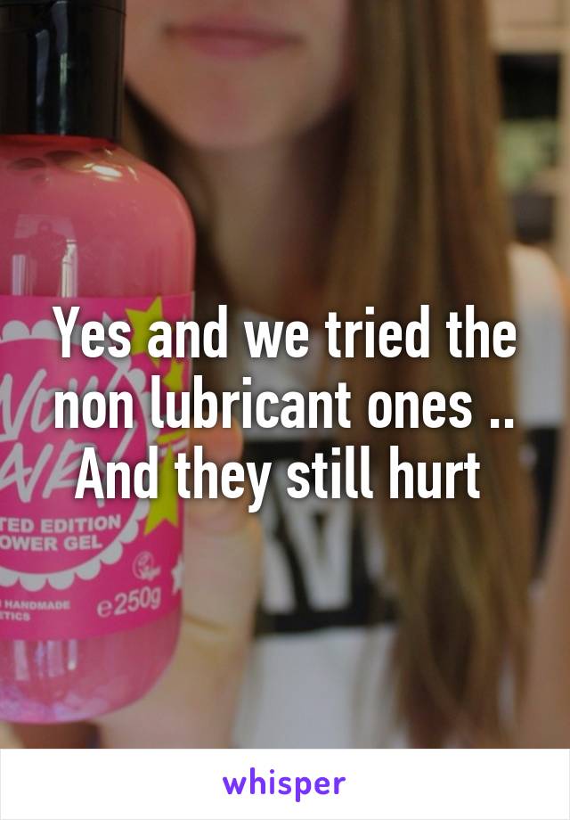 Yes and we tried the non lubricant ones .. And they still hurt 