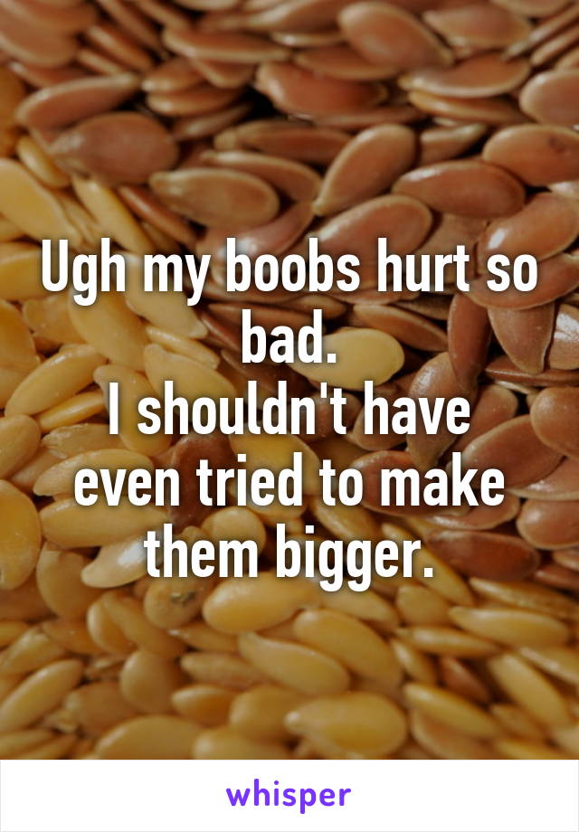 Ugh my boobs hurt so bad.
I shouldn't have even tried to make them bigger.