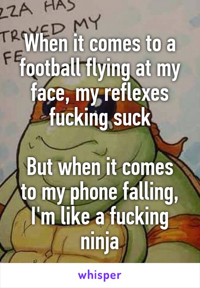 When it comes to a football flying at my face, my reflexes fucking suck

But when it comes to my phone falling, I'm like a fucking ninja