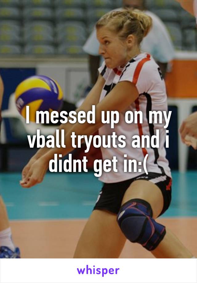 I messed up on my vball tryouts and i didnt get in:(