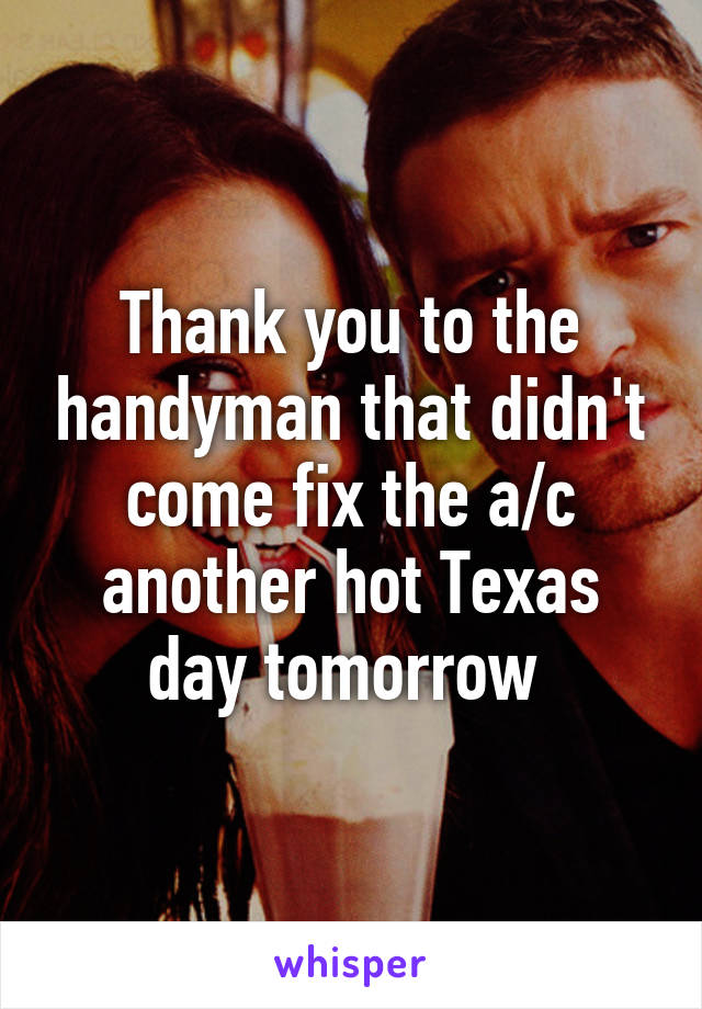 Thank you to the handyman that didn't come fix the a/c another hot Texas day tomorrow 