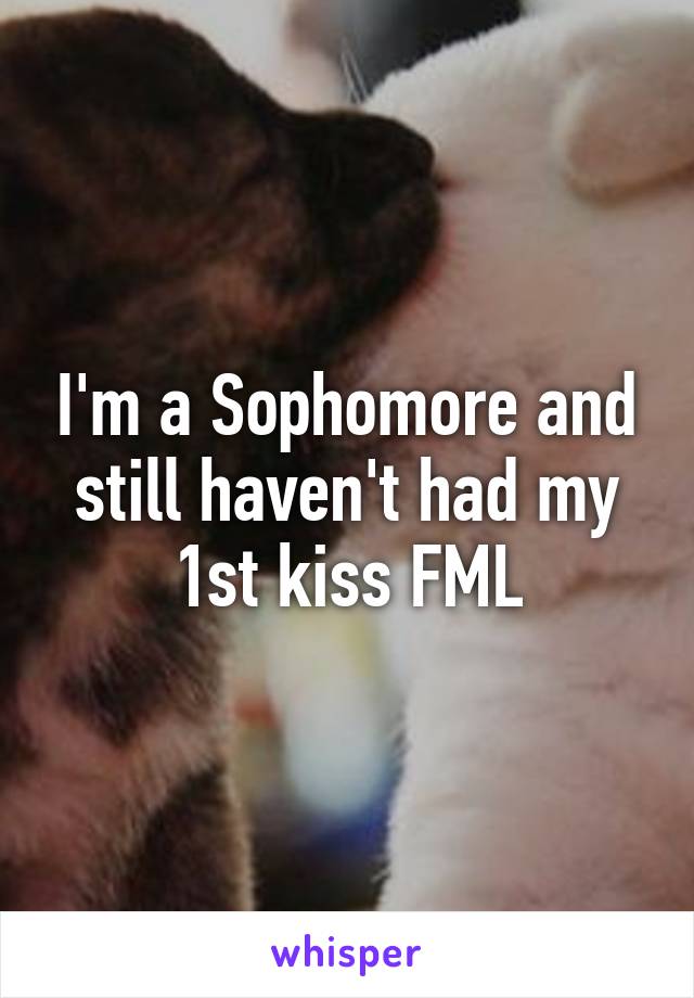 I'm a Sophomore and still haven't had my 1st kiss FML