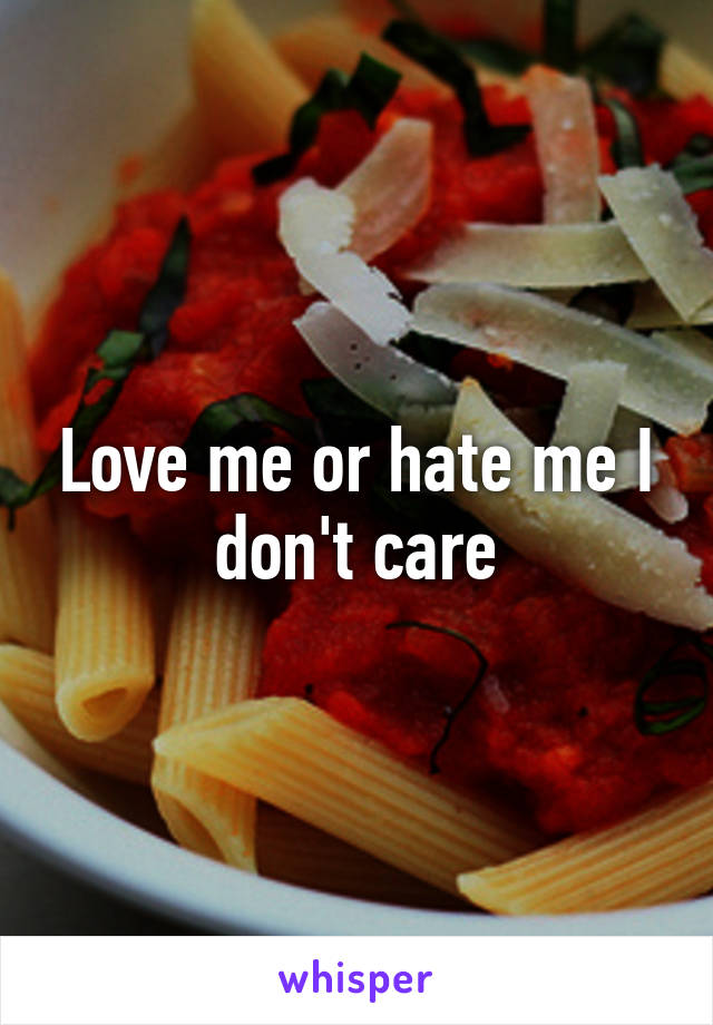 Love me or hate me I don't care