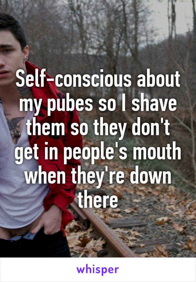 Self-conscious about my pubes so I shave them so they don't get in people's mouth when they're down there