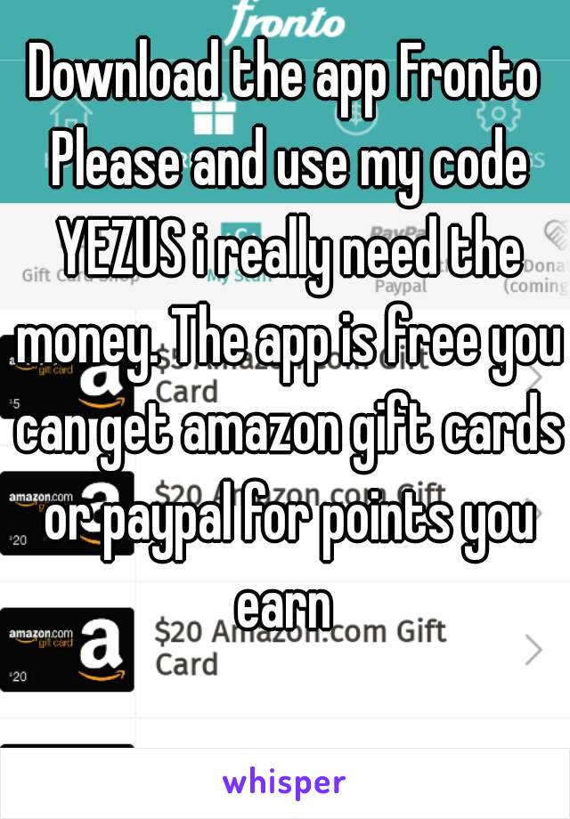 Download the app Fronto Please and use my code YEZUS i really need the money. The app is free you can get amazon gift cards or paypal for points you earn 