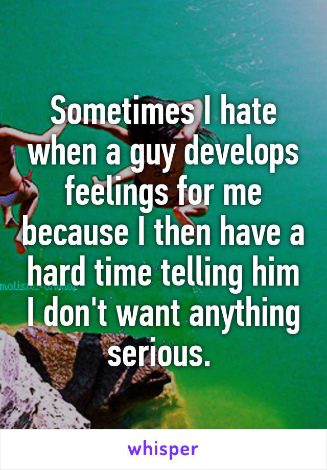 Sometimes I hate when a guy develops feelings for me because I then have a hard time telling him I don't want anything serious. 