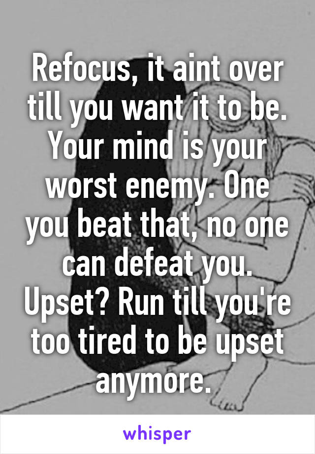 Refocus, it aint over till you want it to be. Your mind is your worst enemy. One you beat that, no one can defeat you. Upset? Run till you're too tired to be upset anymore. 