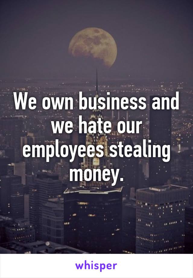 We own business and we hate our employees stealing money.