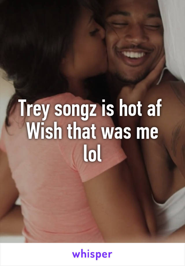 Trey songz is hot af 
Wish that was me lol