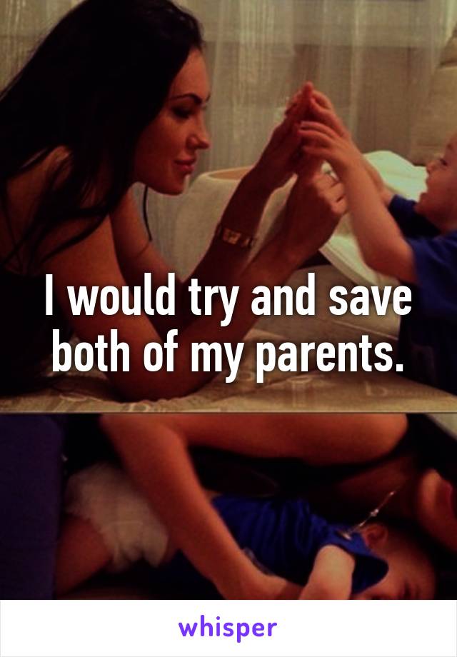 I would try and save both of my parents.