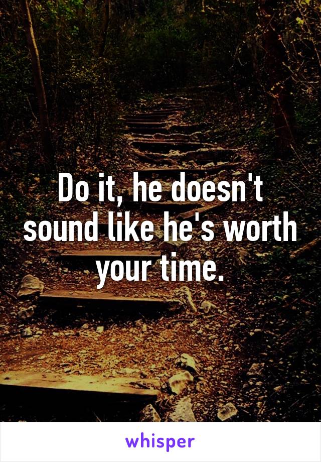 Do it, he doesn't sound like he's worth your time.