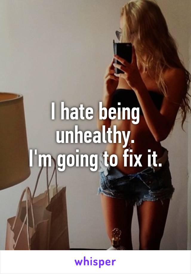 I hate being unhealthy.
I'm going to fix it.