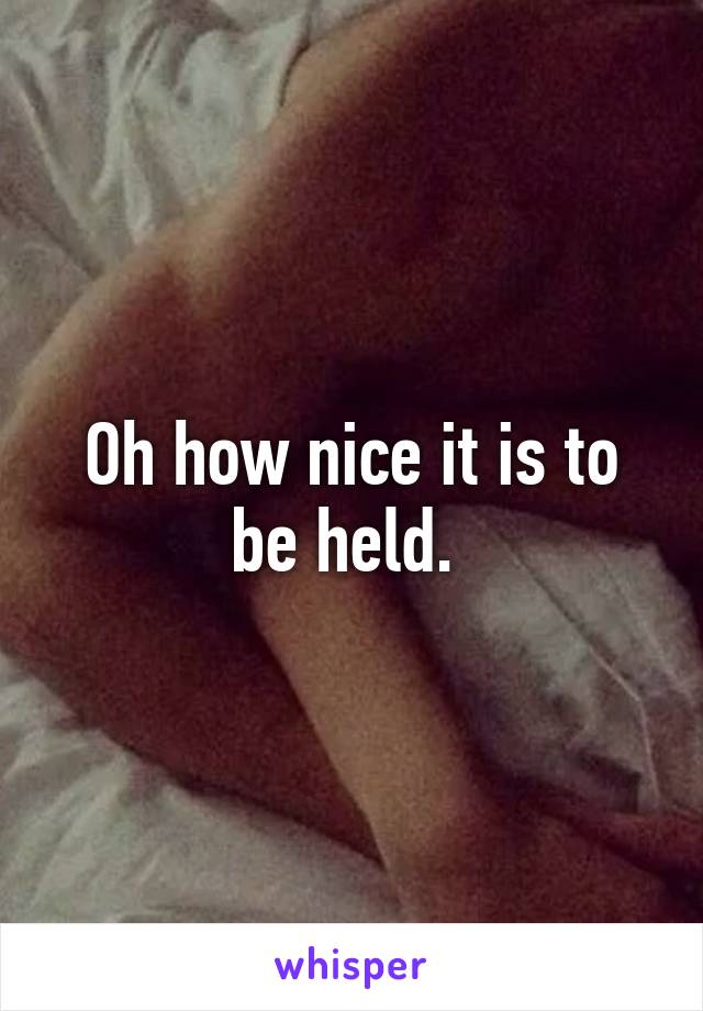 Oh how nice it is to be held. 