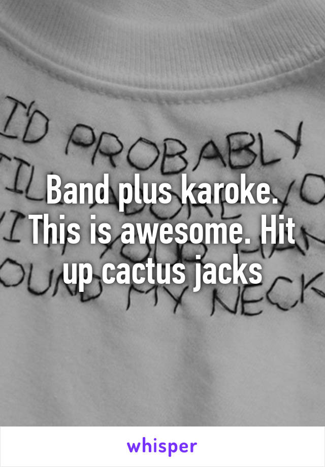 Band plus karoke. This is awesome. Hit up cactus jacks