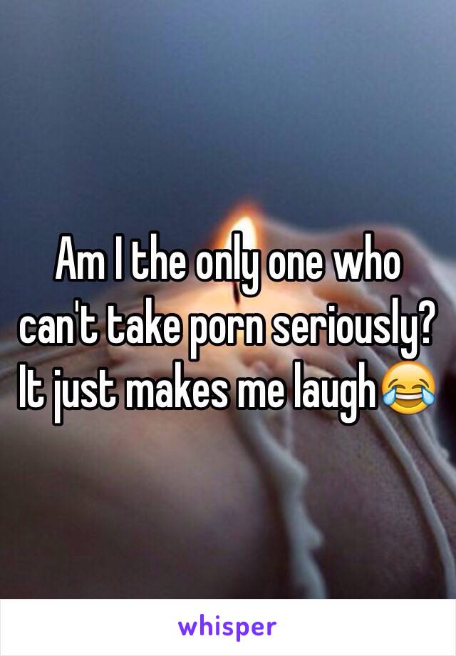 Am I the only one who can't take porn seriously?
It just makes me laugh😂