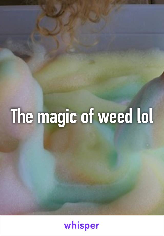 The magic of weed lol