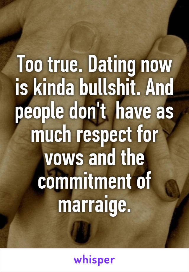 Too true. Dating now is kinda bullshit. And people don't  have as much respect for vows and the commitment of marraige.