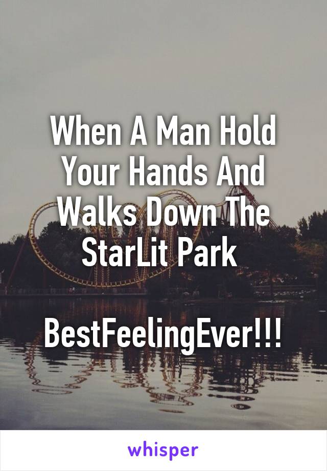 When A Man Hold Your Hands And Walks Down The StarLit Park 

BestFeelingEver!!!