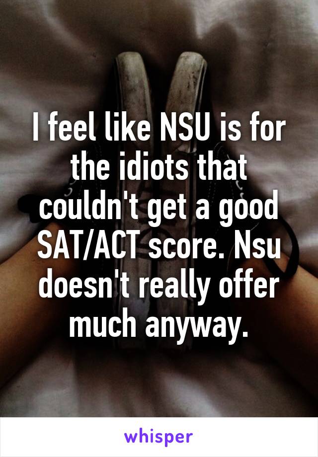 I feel like NSU is for the idiots that couldn't get a good SAT/ACT score. Nsu doesn't really offer much anyway.