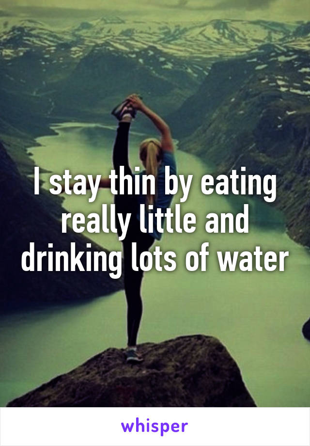 I stay thin by eating really little and drinking lots of water