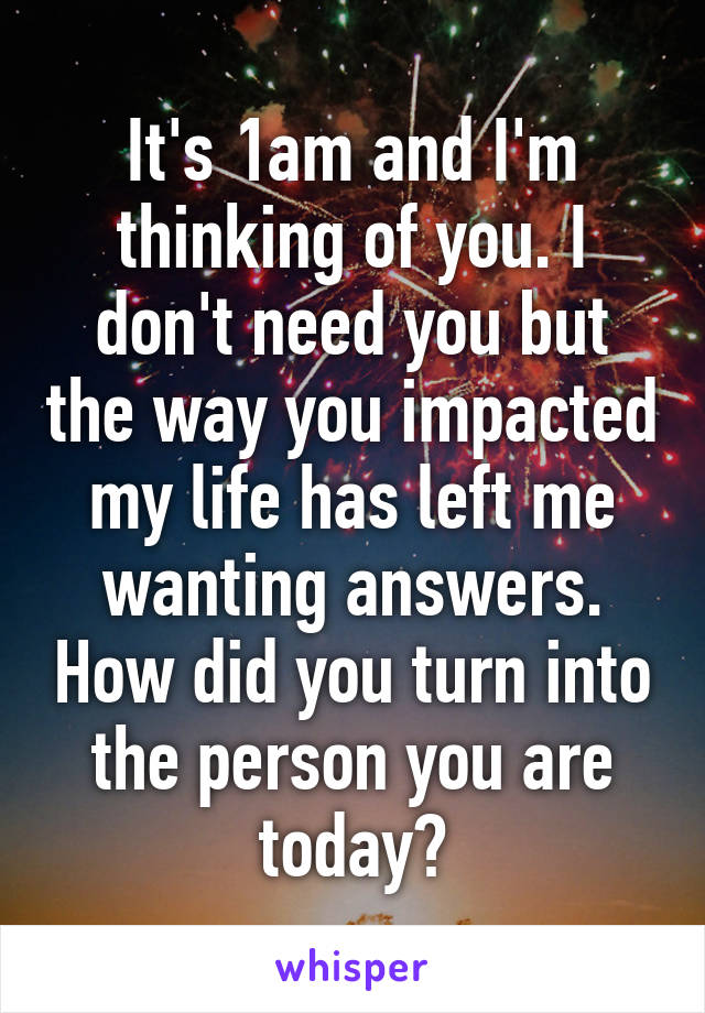 It's 1am and I'm thinking of you. I don't need you but the way you impacted my life has left me wanting answers. How did you turn into the person you are today?