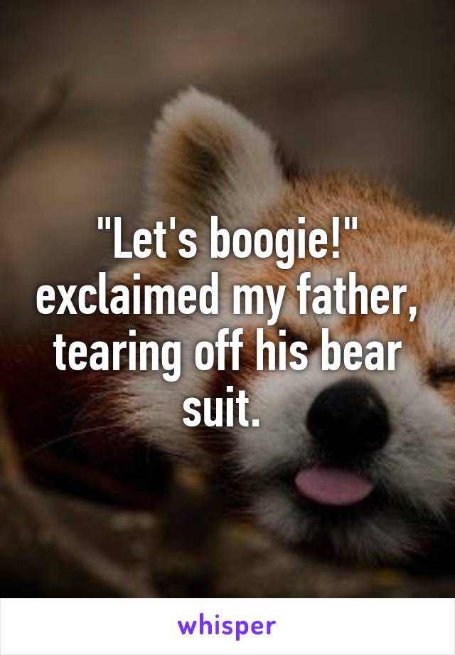 "Let's boogie!" exclaimed my father, tearing off his bear suit. 