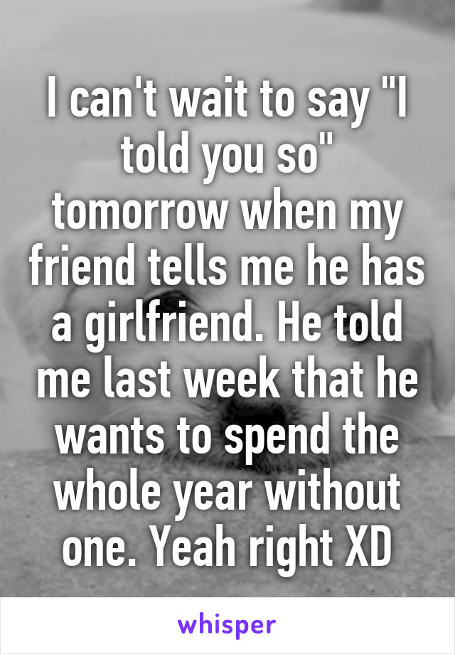 I can't wait to say "I told you so" tomorrow when my friend tells me he has a girlfriend. He told me last week that he wants to spend the whole year without one. Yeah right XD