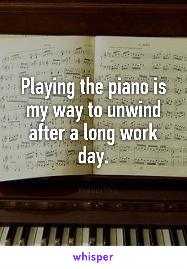 Playing the piano is my way to unwind after a long work day.
