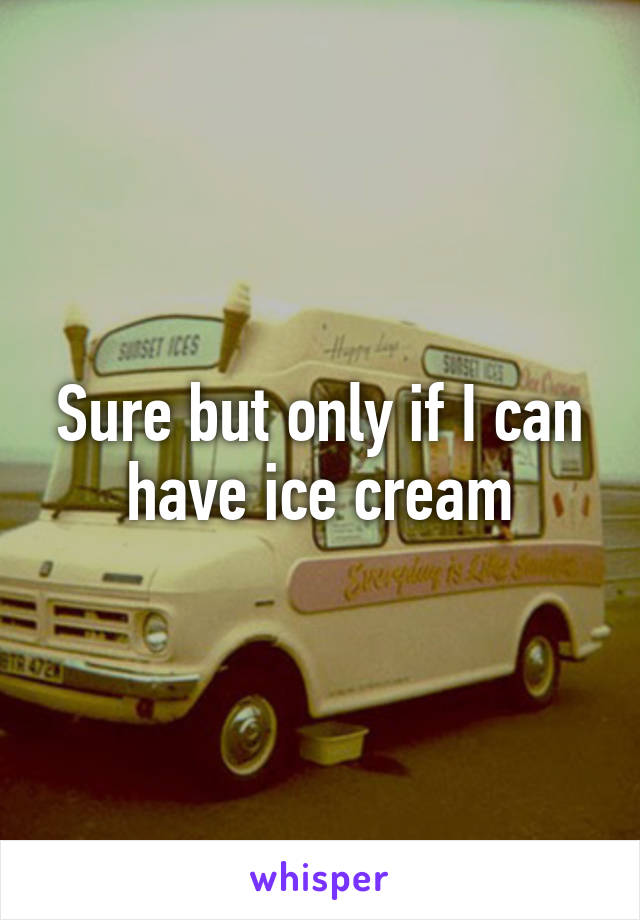 Sure but only if I can have ice cream