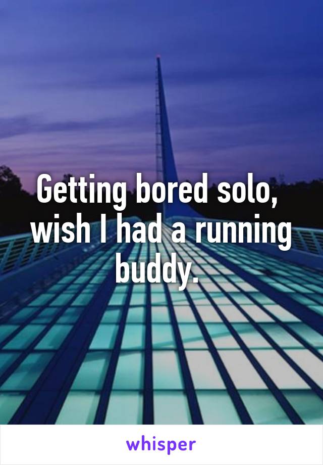 Getting bored solo,  wish I had a running buddy. 