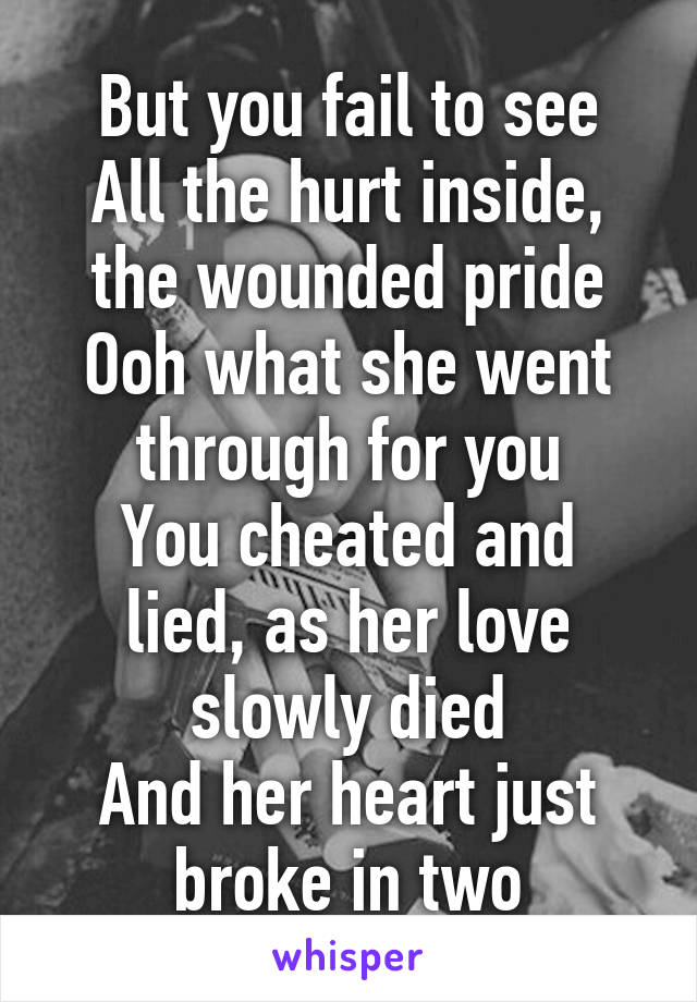 But you fail to see
All the hurt inside, the wounded pride
Ooh what she went through for you
You cheated and lied, as her love slowly died
And her heart just broke in two