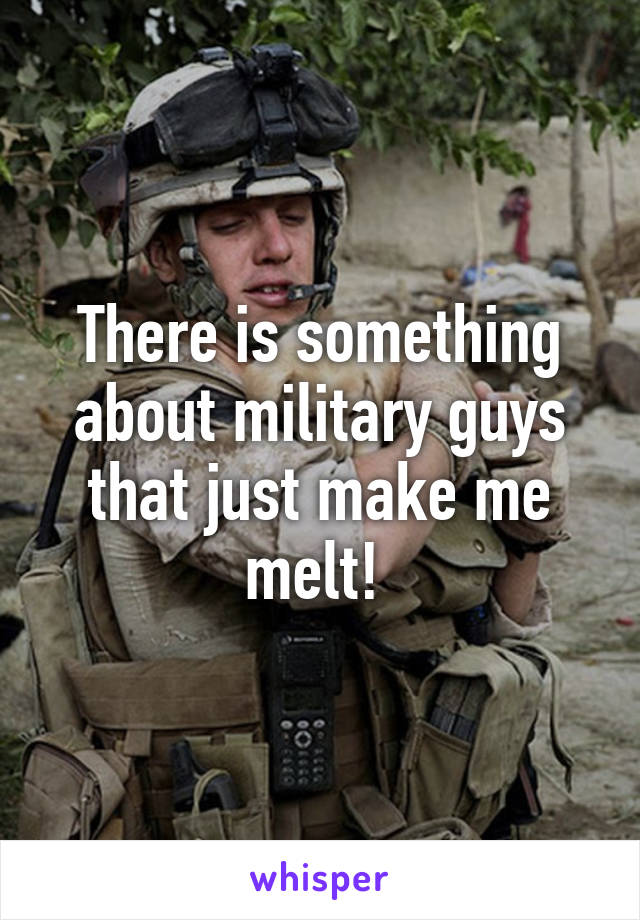 There is something about military guys that just make me melt! 