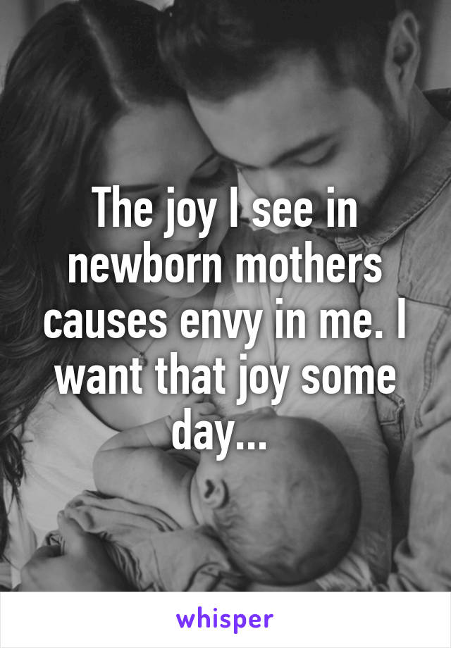 The joy I see in newborn mothers causes envy in me. I want that joy some day... 