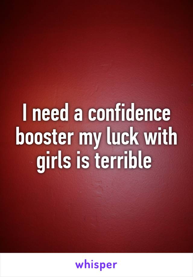 I need a confidence booster my luck with girls is terrible 