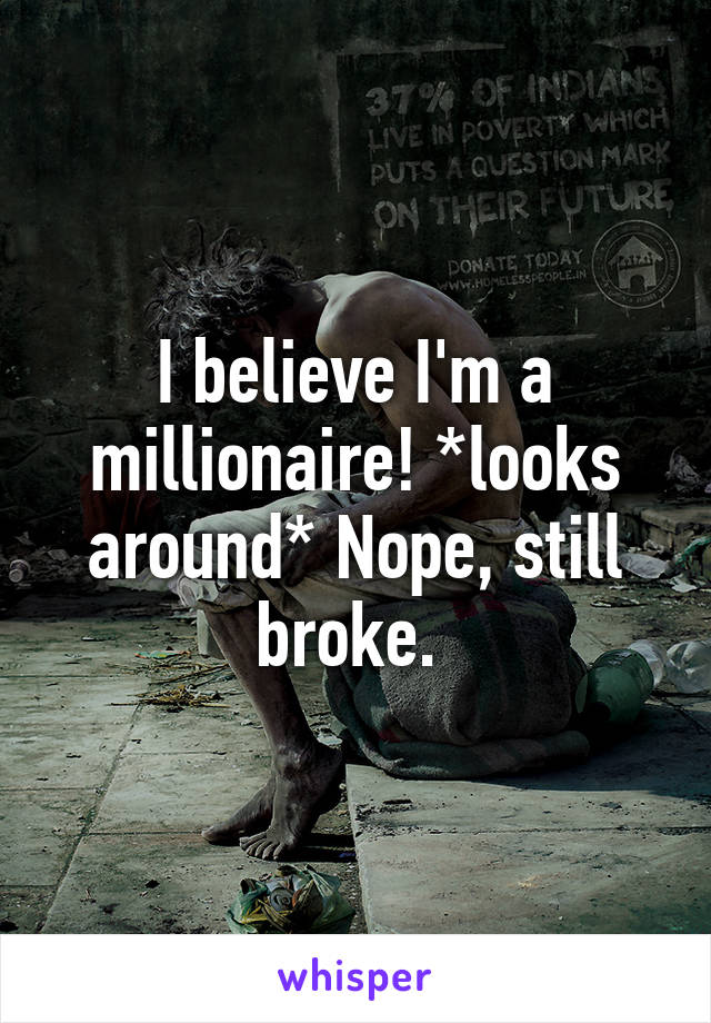 I believe I'm a millionaire! *looks around* Nope, still broke. 