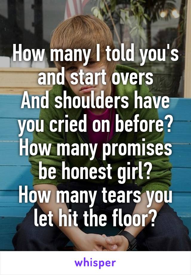 How many I told you's and start overs
And shoulders have you cried on before?
How many promises be honest girl?
How many tears you let hit the floor?