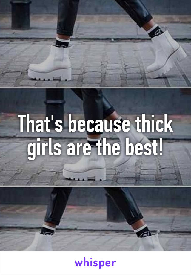 That's because thick girls are the best!