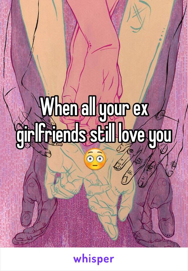 When all your ex girlfriends still love you 😳