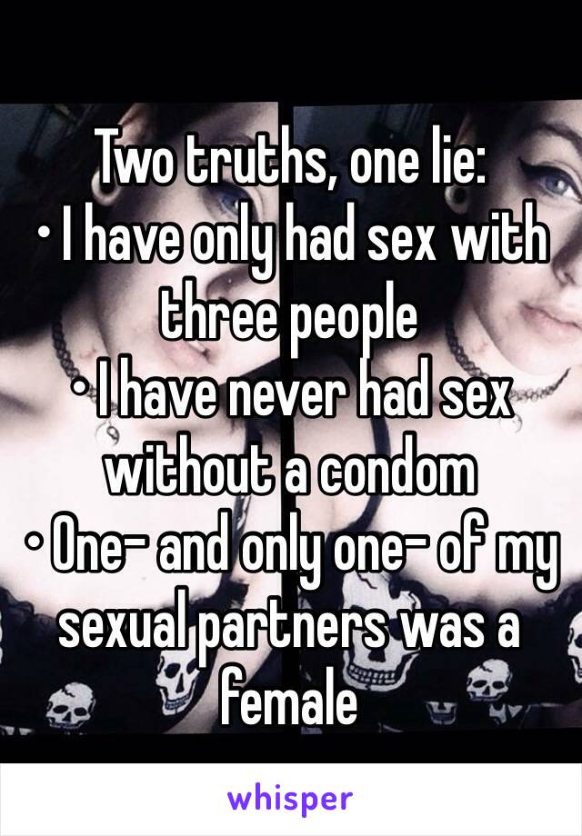 Two truths, one lie:
• I have only had sex with three people
• I have never had sex without a condom
• One- and only one- of my sexual partners was a female