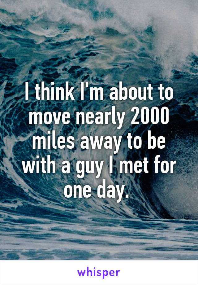 I think I'm about to move nearly 2000 miles away to be with a guy I met for one day. 