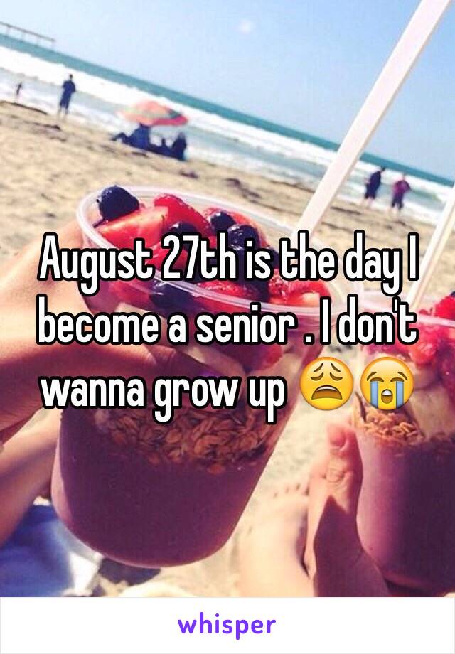 August 27th is the day I become a senior . I don't wanna grow up 😩😭