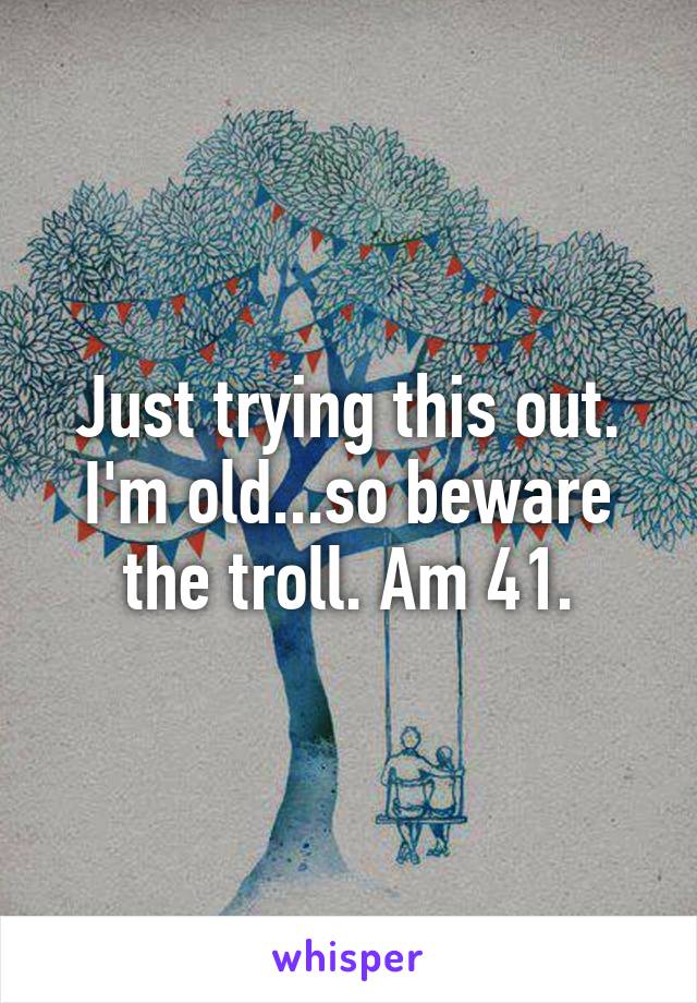 Just trying this out. I'm old...so beware the troll. Am 41.