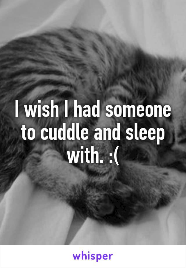 I wish I had someone to cuddle and sleep with. :(