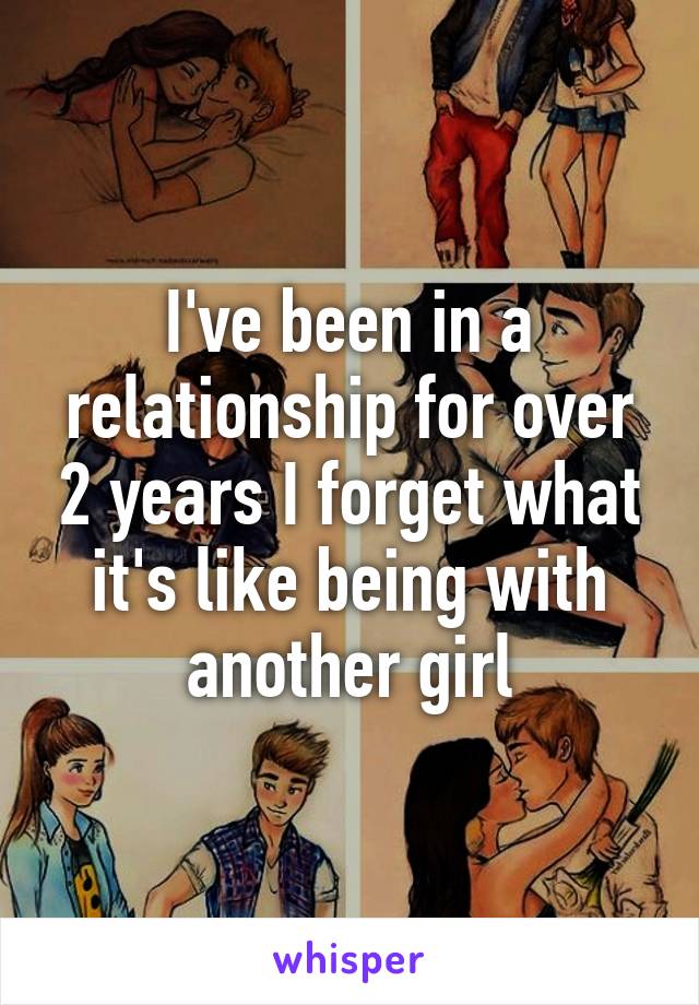 I've been in a relationship for over 2 years I forget what it's like being with another girl