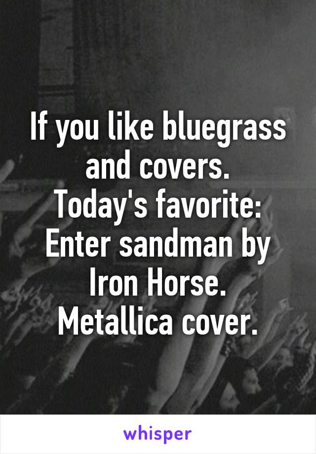 If you like bluegrass and covers.
Today's favorite:
Enter sandman by Iron Horse.
Metallica cover.